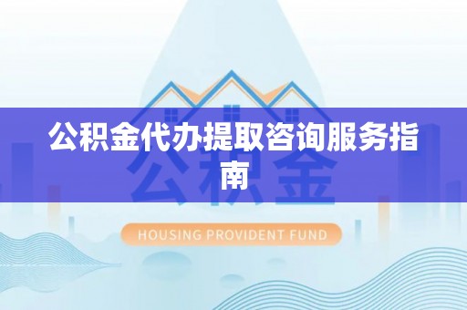 商丘公积金代办提取咨询服务指南
