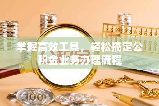 商丘掌握高效工具，轻松搞定公积金业务办理流程