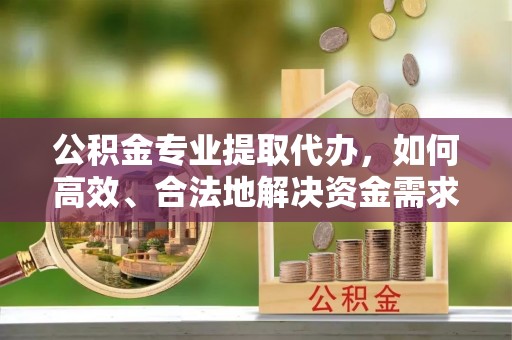 商丘公积金专业提取代办，如何高效、合法地解决资金需求？