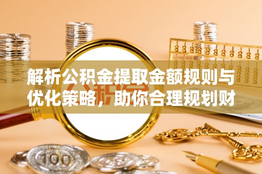 商丘解析公积金提取金额规则与优化策略，助你合理规划财务未来
