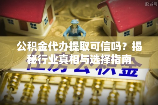 商丘公积金代办提取可信吗？揭秘行业真相与选择指南