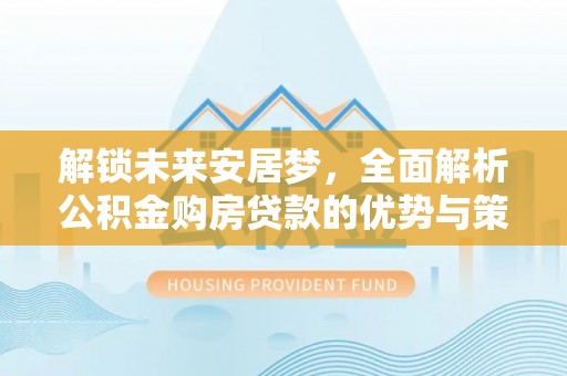 商丘解锁未来安居梦，全面解析公积金购房贷款的优势与策略