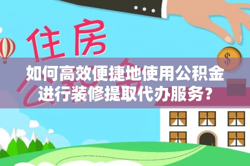 商丘如何高效便捷地使用公积金进行装修提取代办服务？