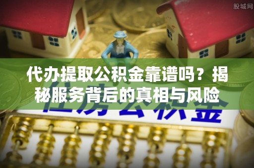 商丘代办提取公积金靠谱吗？揭秘服务背后的真相与风险