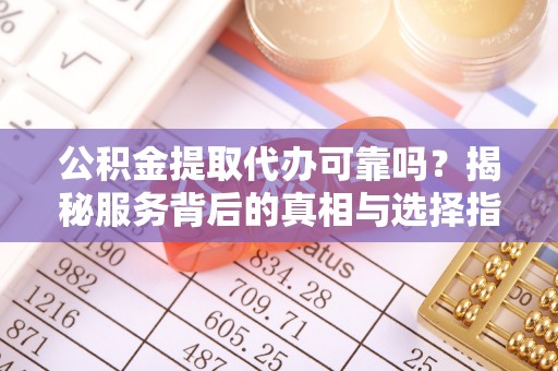 商丘公积金提取代办可靠吗？揭秘服务背后的真相与选择指南