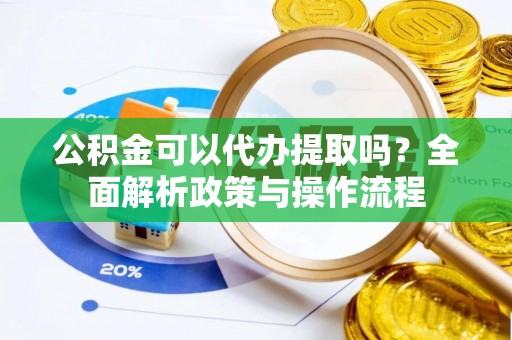 商丘公积金可以代办提取吗？全面解析政策与操作流程