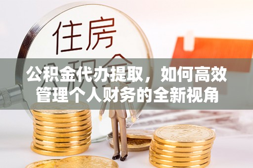 商丘公积金代办提取，如何高效管理个人财务的全新视角