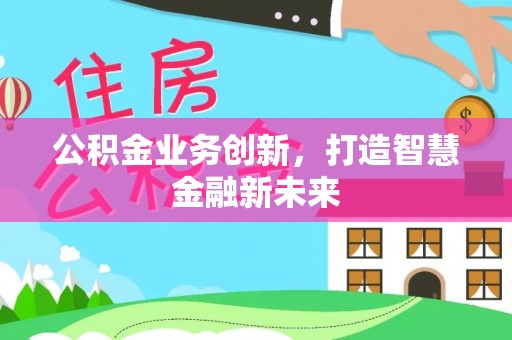商丘公积金业务创新，打造智慧金融新未来