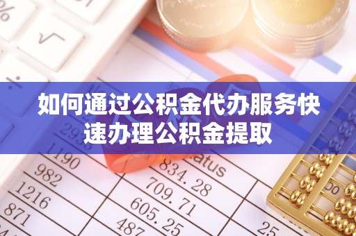 商丘如何通过公积金代办服务快速办理公积金提取