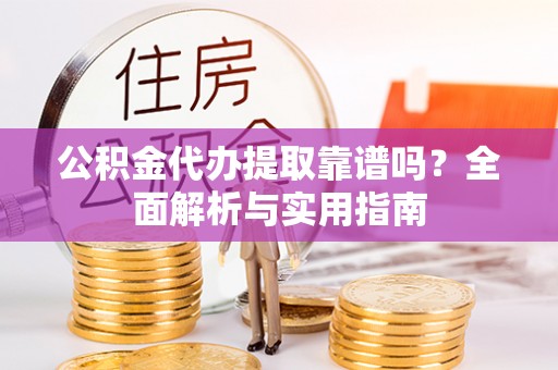 商丘公积金代办提取靠谱吗？全面解析与实用指南