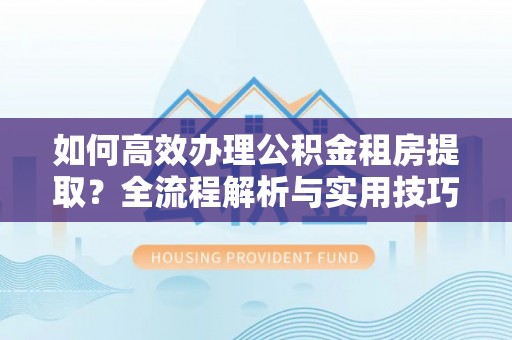 商丘如何高效办理公积金租房提取？全流程解析与实用技巧