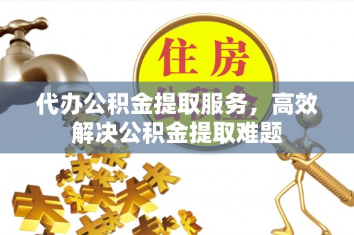 商丘代办公积金提取服务，高效解决公积金提取难题