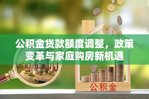 商丘公积金贷款额度调整，政策变革与家庭购房新机遇