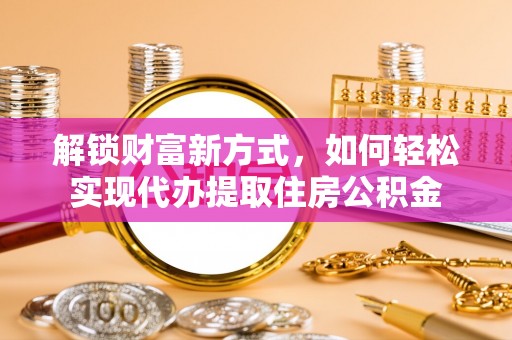 商丘解锁财富新方式，如何轻松实现代办提取住房公积金