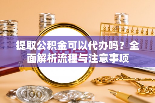 商丘提取公积金可以代办吗？全面解析流程与注意事项