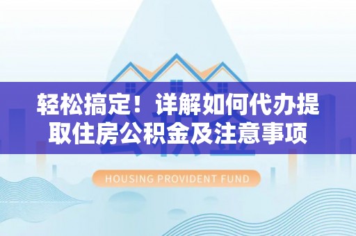 商丘轻松搞定！详解如何代办提取住房公积金及注意事项
