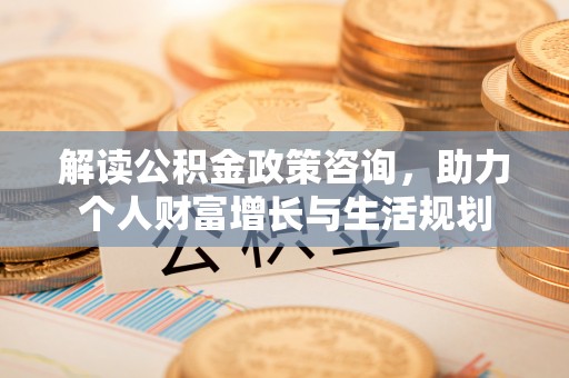 商丘解读公积金政策咨询，助力个人财富增长与生活规划