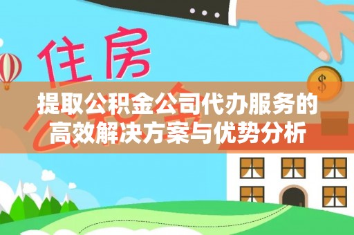 商丘提取公积金公司代办服务的高效解决方案与优势分析