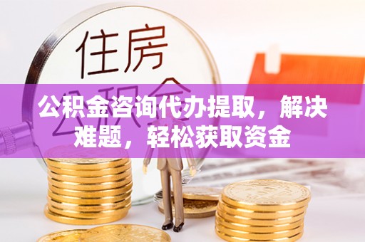 商丘公积金咨询代办提取，解决难题，轻松获取资金