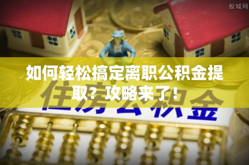 商丘如何轻松搞定离职公积金提取？攻略来了！
