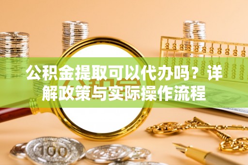 商丘公积金提取可以代办吗？详解政策与实际操作流程