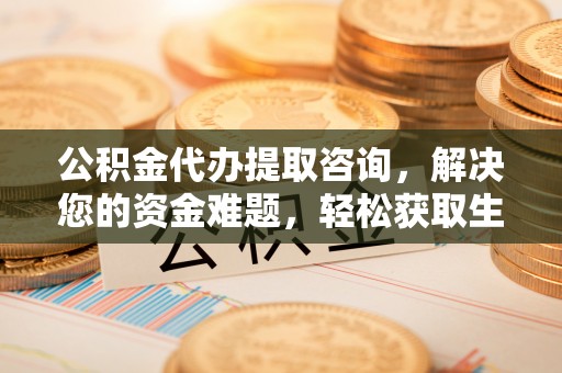 商丘公积金代办提取咨询，解决您的资金难题，轻松获取生活助力