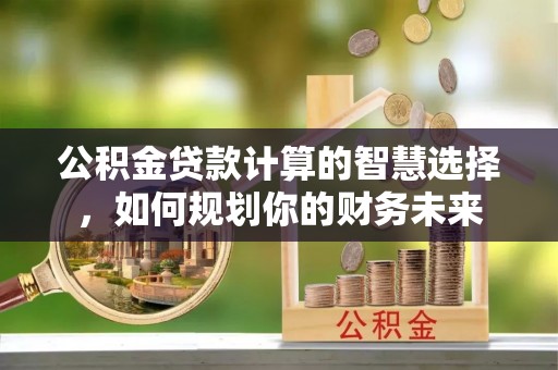 商丘公积金贷款计算的智慧选择，如何规划你的财务未来