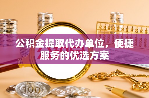商丘公积金提取代办单位，便捷服务的优选方案