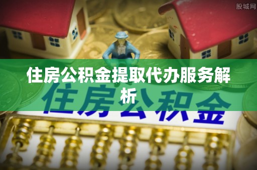 商丘住房公积金提取代办服务解析