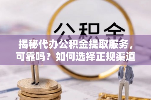商丘揭秘代办公积金提取服务，可靠吗？如何选择正规渠道？