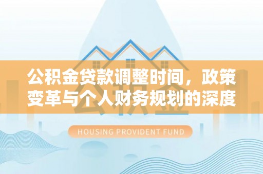 商丘公积金贷款调整时间，政策变革与个人财务规划的深度解析