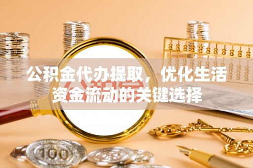 商丘公积金代办提取，优化生活资金流动的关键选择
