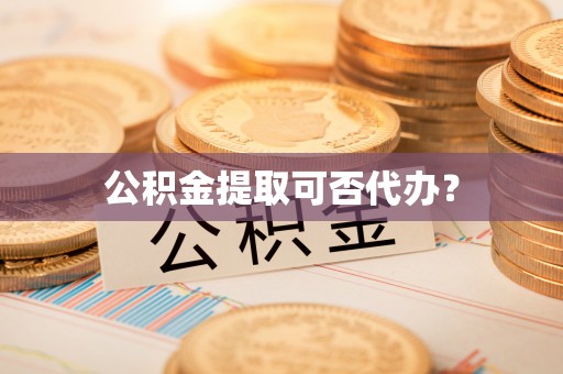 商丘公积金提取可否代办？