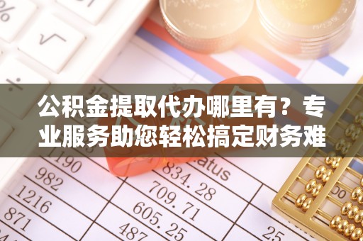 商丘公积金提取代办哪里有？专业服务助您轻松搞定财务难题