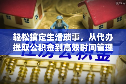 商丘轻松搞定生活琐事，从代办提取公积金到高效时间管理