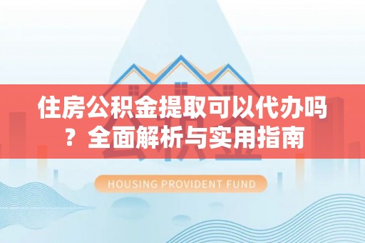 商丘住房公积金提取可以代办吗？全面解析与实用指南