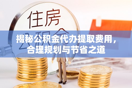 商丘揭秘公积金代办提取费用，合理规划与节省之道