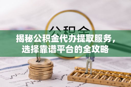 商丘揭秘公积金代办提取服务，选择靠谱平台的全攻略
