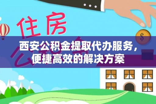 商丘西安公积金提取代办服务，便捷高效的解决方案