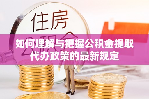 商丘如何理解与把握公积金提取代办政策的最新规定