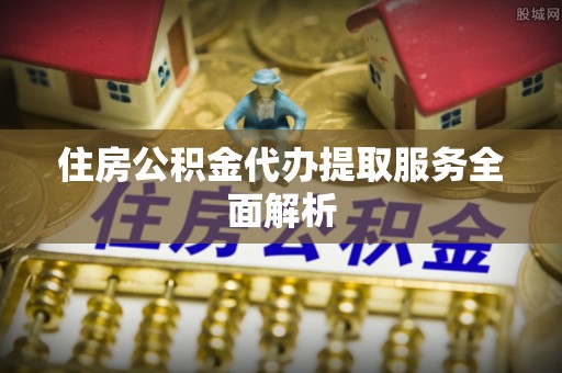 商丘住房公积金代办提取服务全面解析