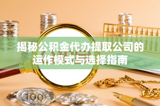 商丘揭秘公积金代办提取公司的运作模式与选择指南