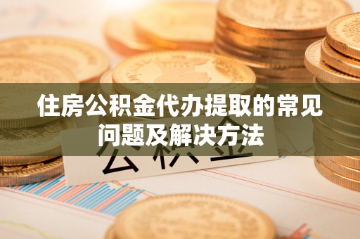 商丘住房公积金代办提取的常见问题及解决方法