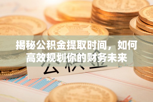 商丘揭秘公积金提取时间，如何高效规划你的财务未来