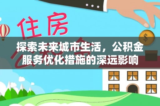 商丘探索未来城市生活，公积金服务优化措施的深远影响