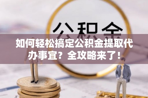 商丘如何轻松搞定公积金提取代办事宜？全攻略来了！