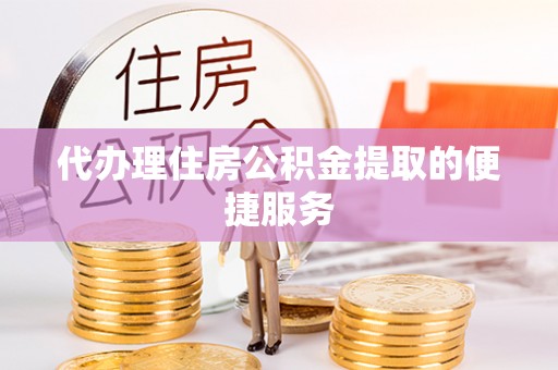商丘代办理住房公积金提取的便捷服务
