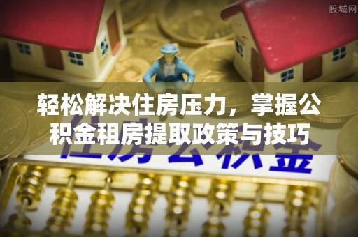 商丘轻松解决住房压力，掌握公积金租房提取政策与技巧
