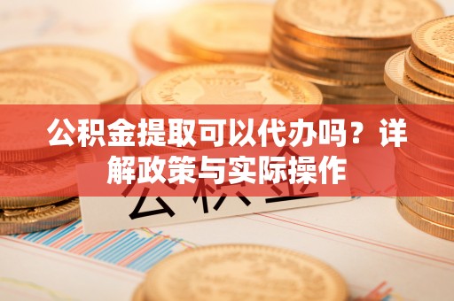 商丘公积金提取可以代办吗？详解政策与实际操作