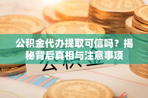 商丘公积金代办提取可信吗？揭秘背后真相与注意事项